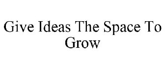 GIVE IDEAS THE SPACE TO GROW