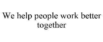 WE HELP PEOPLE WORK BETTER TOGETHER