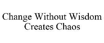 CHANGE WITHOUT WISDOM CREATES CHAOS