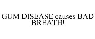 GUM DISEASE CAUSES BAD BREATH!