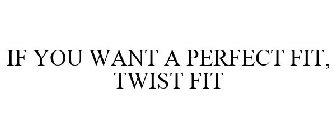 IF YOU WANT A PERFECT FIT, TWIST FIT