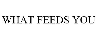 WHAT FEEDS YOU