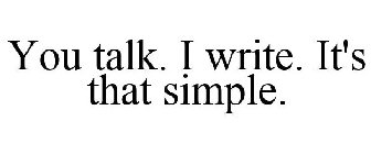 YOU TALK. I WRITE. IT'S THAT SIMPLE.