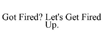 GOT FIRED? LET'S GET FIRED UP.