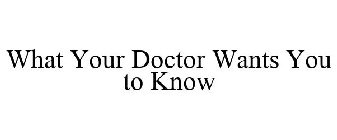 WHAT YOUR DOCTOR WANTS YOU TO KNOW