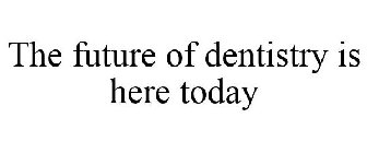 THE FUTURE OF DENTISTRY IS HERE TODAY