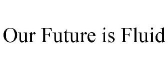 OUR FUTURE IS FLUID