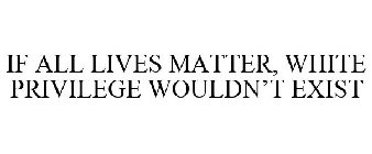 IF ALL LIVES MATTER, WHITE PRIVILEGE WOULDN'T EXIST