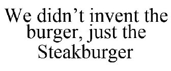 WE DIDN'T INVENT THE BURGER, JUST THE STEAKBURGER