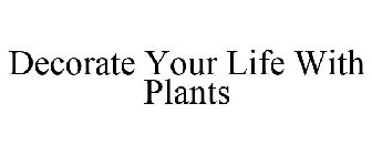 DECORATE YOUR LIFE WITH PLANTS