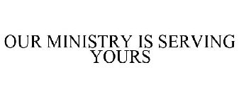 OUR MINISTRY IS SERVING YOURS