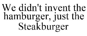 WE DIDN'T INVENT THE HAMBURGER, JUST THE STEAKBURGER