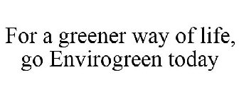 FOR A GREENER WAY OF LIFE, GO ENVIROGREEN TODAY