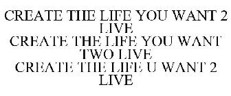 CREATE THE LIFE YOU WANT 2 LIVE CREATE THE LIFE YOU WANT TWO LIVE CREATE THE LIFE U WANT 2 LIVE