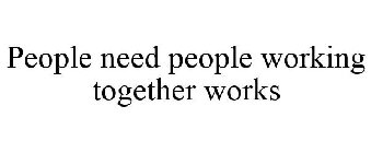 PEOPLE NEED PEOPLE WORKING TOGETHER WORKS