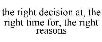 THE RIGHT DECISION AT, THE RIGHT TIME FOR, THE RIGHT REASONS 