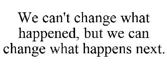 WE CAN'T CHANGE WHAT HAPPENED, BUT WE CAN CHANGE WHAT HAPPENS NEXT.