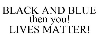 BLACK AND BLUE THEN YOU! LIVES MATTER!