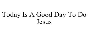 TODAY IS A GOOD DAY TO DO JESUS
