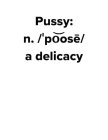 PUSSY: N. /'POOSE/ A DELICACY