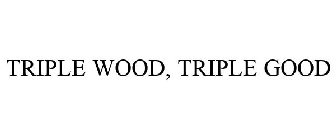 TRIPLE WOOD, TRIPLE GOOD