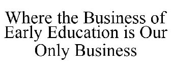 WHERE THE BUSINESS OF EARLY EDUCATION IS OUR ONLY BUSINESS