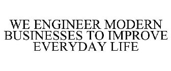 WE ENGINEER MODERN BUSINESSES TO IMPROVE EVERYDAY LIFE