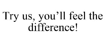 TRY US, YOU'LL FEEL THE DIFFERENCE!