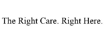 THE RIGHT CARE. RIGHT HERE.