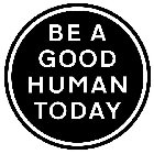 BE A GOOD HUMAN TODAY