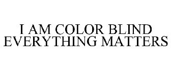 I AM COLOR BLIND EVERYTHING MATTERS