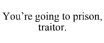 YOU'RE GOING TO PRISON, TRAITOR.