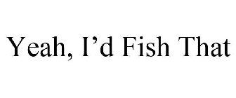 YEAH, I'D FISH THAT