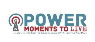 POWER MOMENTS TO LIVE DESIGNED TO SHIFT YOUR THINKING AND CATAPULT YOU INTO YOUR NOW PLACE