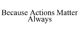 BECAUSE ACTIONS MATTER ALWAYS