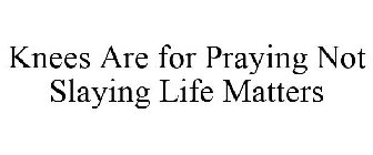 KNEES ARE FOR PRAYING NOT SLAYING LIFE MATTERS