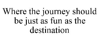 WHERE THE JOURNEY SHOULD BE JUST AS FUN AS THE DESTINATION