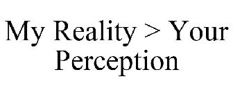 MY REALITY > YOUR PERCEPTION