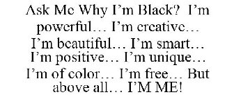 ASK ME WHY I'M BLACK? I'M POWERFUL... I'M CREATIVE... I'M BEAUTIFUL... I'M SMART... I'M POSITIVE... I'M UNIQUE... I'M OF COLOR... I'M FREE... BUT ABOVE ALL... I'M ME!