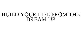 BUILD YOUR LIFE FROM THE DREAM UP