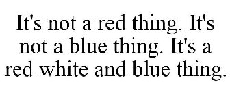 IT'S NOT A RED THING. IT'S NOT A BLUE THING. IT'S A RED WHITE AND BLUE THING.