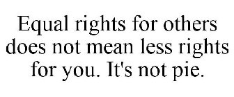 EQUAL RIGHTS FOR OTHERS DOES NOT MEAN LESS RIGHTS FOR YOU. IT'S NOT PIE.