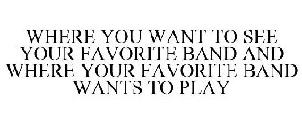 WHERE YOU WANT TO SEE YOUR FAVORITE BAND AND WHERE YOUR FAVORITE BAND WANTS TO PLAY