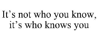 IT'S NOT WHO YOU KNOW, IT'S WHO KNOWS YOU