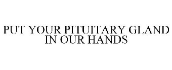 PUT YOUR PITUITARY GLAND IN OUR HANDS