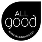 ALL GOOD MAKES EVERYBODY BETTER