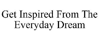 GET INSPIRED FROM THE EVERYDAY DREAM