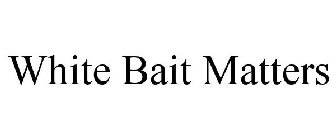 WHITE BAIT MATTERS