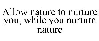 ALLOW NATURE TO NURTURE YOU, WHILE YOU NURTURE NATURE