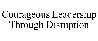 COURAGEOUS LEADERSHIP THROUGH DISRUPTION